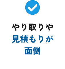 やり取りや見積もりが面倒