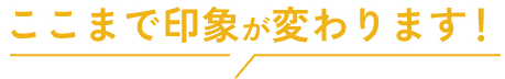ここまで印象が変わります！